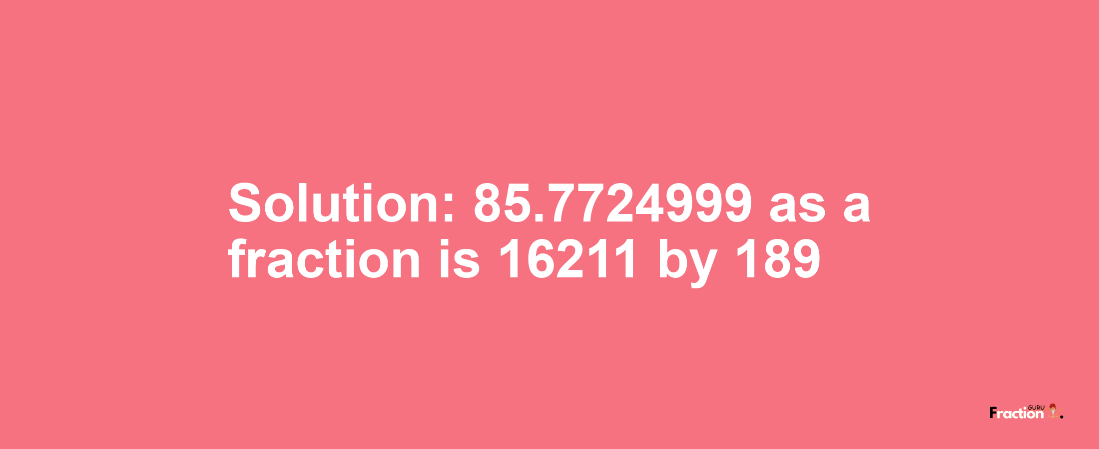 Solution:85.7724999 as a fraction is 16211/189